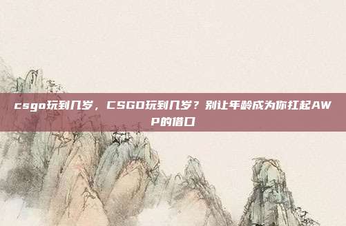 csgo玩到几岁,CSGO玩到几岁?别让年龄成为你扛起AWP的借口