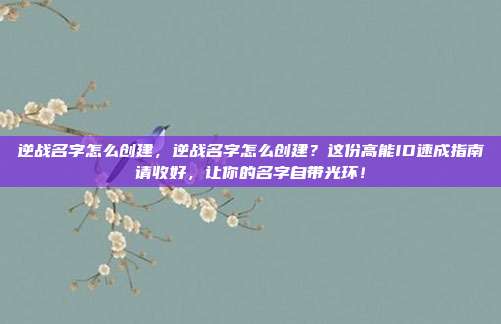 逆战名字怎么创建,逆战名字怎么创建?这份高能ID速成指南请收好,让你的名字自带光环!