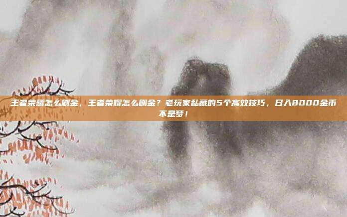 王者荣耀怎么刷金,王者荣耀怎么刷金?老玩家私藏的5个高效技巧,日入8000金币不是梦!