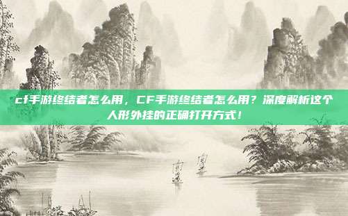 cf手游终结者怎么用，CF手游终结者怎么用？深度解析这个人形外挂的正确打开方式！