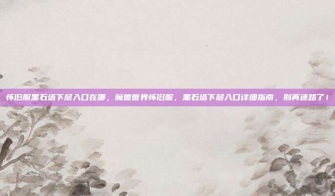 怀旧服黑石塔下层入口在哪，魔兽世界怀旧服，黑石塔下层入口详细指南，别再迷路了！