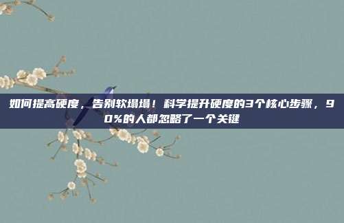 如何提高硬度,告别软塌塌!科学提升硬度的3个核心步骤,90%的人都忽略了一个关键
