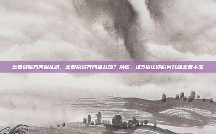 王者荣耀方向盘乱跳,王者荣耀方向盘乱跳?别慌,这5招让你瞬间找回王者手感