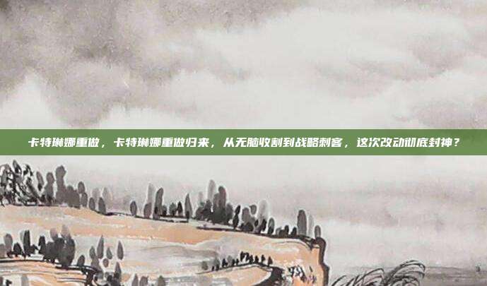 卡特琳娜重做，卡特琳娜重做归来，从无脑收割到战略刺客，这次改动彻底封神？