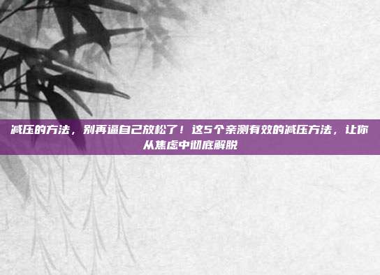 减压的方法，别再逼自己放松了！这5个亲测有效的减压方法，让你从焦虑中彻底解脱