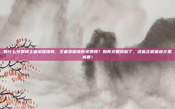 有什么免费领王者荣耀皮肤,王者荣耀皮肤免费领?别再交智商税了,这些正规渠道才是真香!