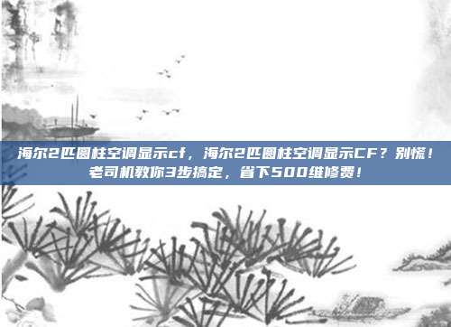 海尔2匹圆柱空调显示cf，海尔2匹圆柱空调显示CF？别慌！老司机教你3步搞定，省下500维修费！
