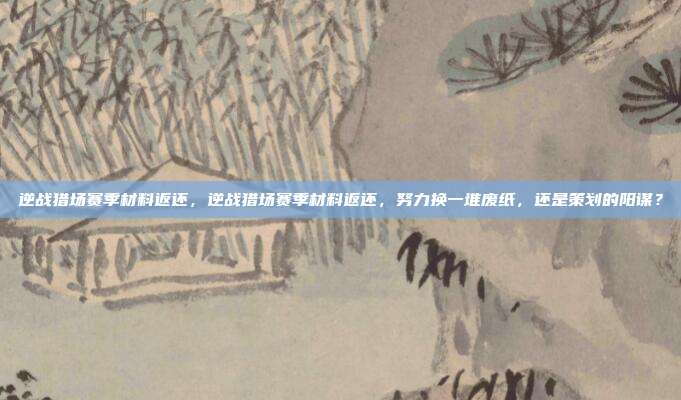 逆战猎场赛季材料返还，逆战猎场赛季材料返还，努力换一堆废纸，还是策划的阳谋？