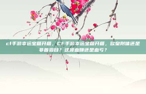 cf手游幸运宝箱开箱，CF手游幸运宝箱开箱，欧皇附体还是非酋泪目？这波血赚还是血亏？