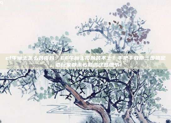 cf牛魔王怎么装皮肤，CF牛魔王皮肤装不上？手把手教你三步搞定，老玩家都未必知道这些细节！
