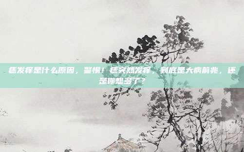 痣发痒是什么原因,警惕!痣突然发痒,到底是大病前兆,还是你想多了?