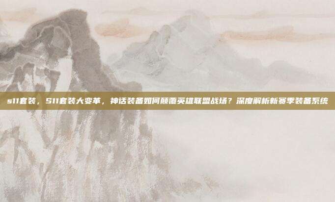 s11套装,S11套装大变革,神话装备如何颠覆英雄联盟战场?深度解析新赛季装备系统