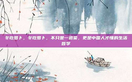 冬吃萝卜,冬吃萝卜,不只是一道菜,更是中国人才懂的生活哲学