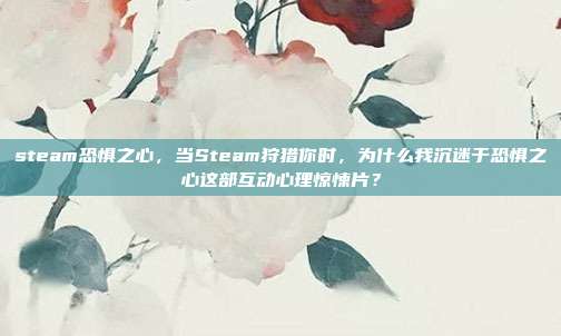 steam恐惧之心，当Steam狩猎你时，为什么我沉迷于恐惧之心这部互动心理惊悚片？