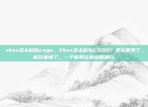 xbox怎么粘贴csgo,Xbox怎么粘贴CSGO?老玩家笑了,新玩家懵了,一个解释让你彻底明白