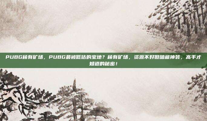 PUBG稀有矿场,PUBG最被低估的宝地?稀有矿场,资源不好但暗藏神装,高手才知道的秘密!