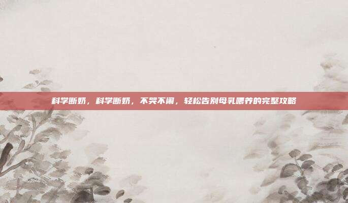 科学断奶,科学断奶,不哭不闹,轻松告别母乳喂养的完整攻略