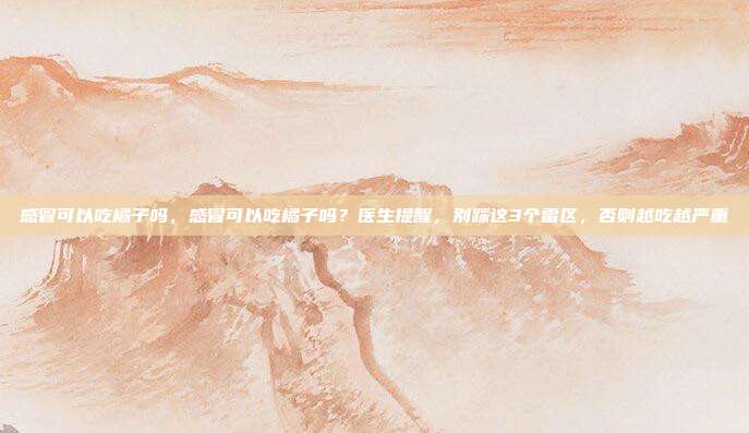 感冒可以吃橘子吗,感冒可以吃橘子吗?医生提醒,别踩这3个雷区,否则越吃越严重