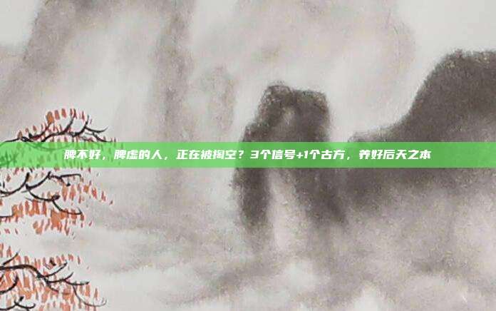 脾不好，脾虚的人，正在被掏空？3个信号+1个古方，养好后天之本