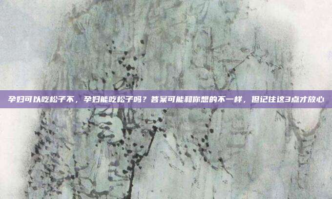 孕妇可以吃松子不，孕妇能吃松子吗？答案可能和你想的不一样，但记住这3点才放心