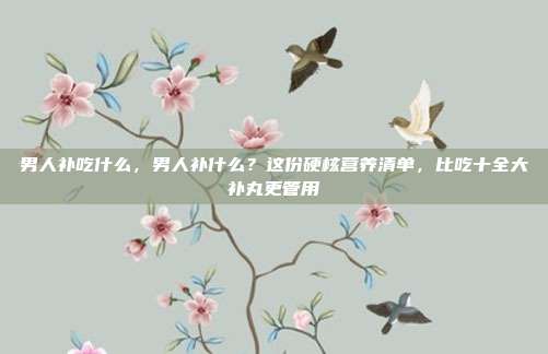 男人补吃什么，男人补什么？这份硬核营养清单，比吃十全大补丸更管用