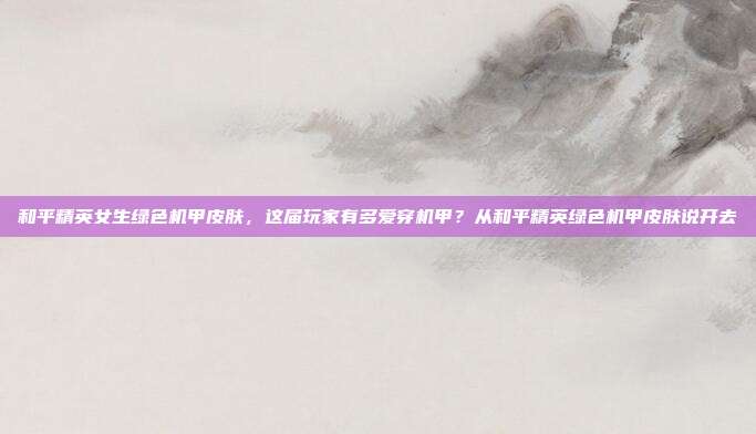 和平精英女生绿色机甲皮肤,这届玩家有多爱穿机甲?从和平精英绿色机甲皮肤说开去