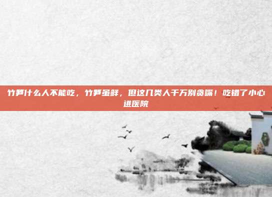 竹笋什么人不能吃,竹笋虽鲜,但这几类人千万别贪嘴!吃错了小心进医院