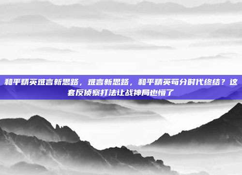 和平精英难言新思路,难言新思路,和平精英苟分时代终结?这套反侦察打法让战神局也懵了