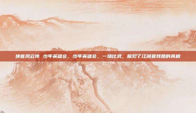 侠客风云传 少年英雄会，少年英雄会，一场比武，照见了江湖最残酷的真相