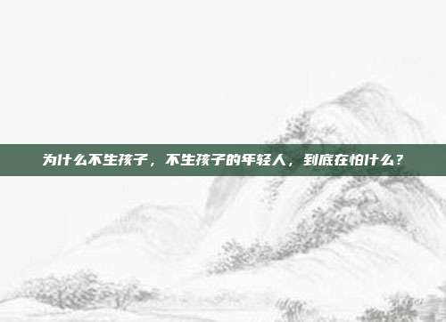 为什么不生孩子，不生孩子的年轻人，到底在怕什么？