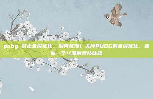 pubg 禁止全屏优化，别再犹豫！关掉PUBG的全屏优化，还你一个丝滑的竞技体验