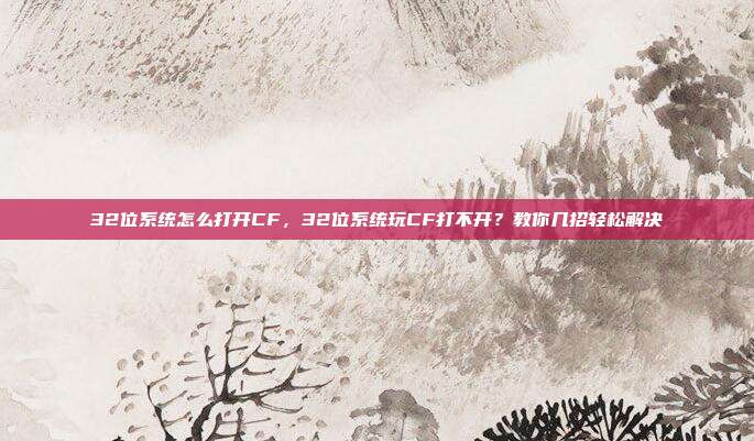 32位系统怎么打开CF,32位系统玩CF打不开?教你几招轻松解决