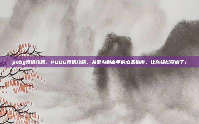 pubg竞猜攻略,PUBG竞猜攻略,从菜鸟到高手的必备指南,让你轻松赢麻了!