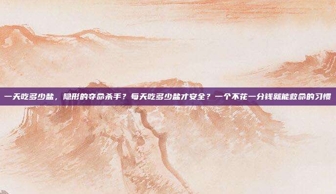 一天吃多少盐，隐形的夺命杀手？每天吃多少盐才安全？一个不花一分钱就能救命的习惯