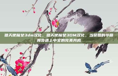 猎天使魔女3dm汉化，猎天使魔女3DM汉化，当贝姐的华丽舞步遇上中文的完美共鸣