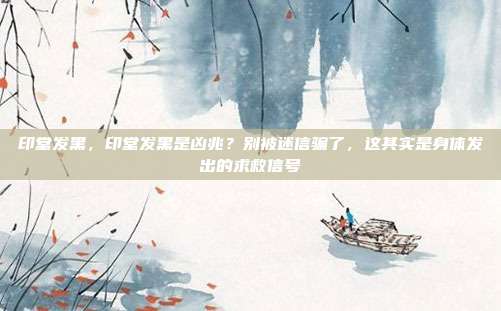印堂发黑,印堂发黑是凶兆?别被迷信骗了,这其实是身体发出的求救信号
