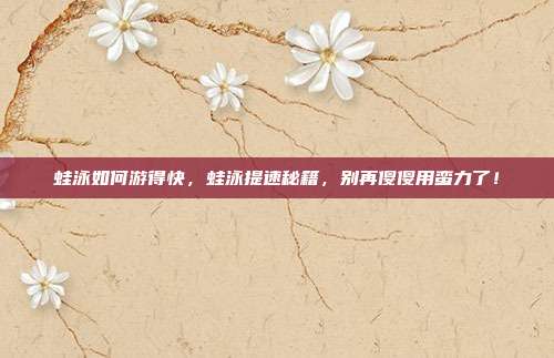 蛙泳如何游得快,蛙泳提速秘籍,别再傻傻用蛮力了!