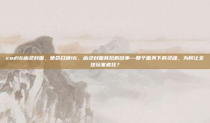 cod16幽灵封面，使命召唤16，幽灵封面背后的故事—那个面具下的灵魂，为何让全球玩家疯狂？