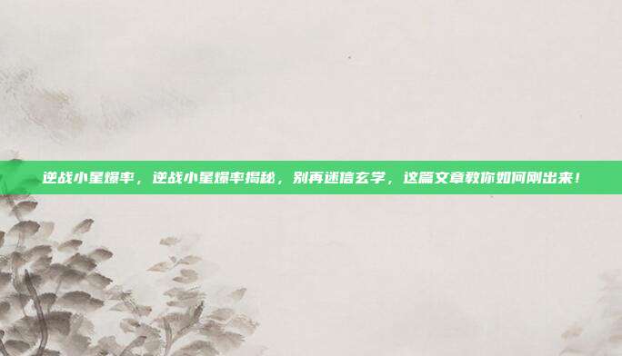 逆战小星爆率,逆战小星爆率揭秘,别再迷信玄学,这篇文章教你如何刚出来!