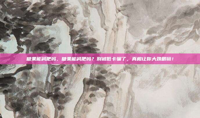 糖果能减肥吗,糖果能减肥吗?别被低卡骗了,真相让你大跌眼镜!