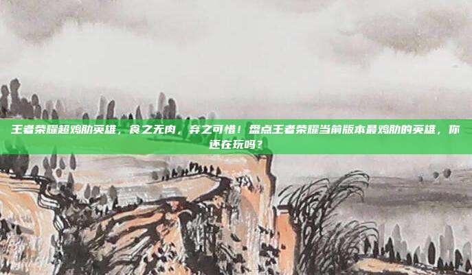 王者荣耀超鸡肋英雄，食之无肉，弃之可惜！盘点王者荣耀当前版本最鸡肋的英雄，你还在玩吗？