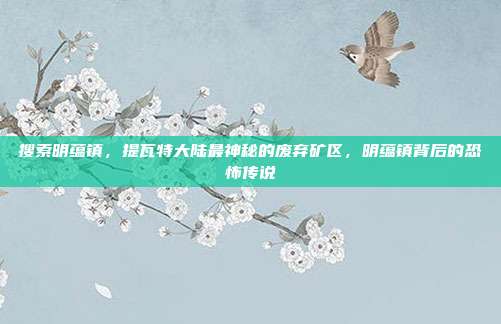 搜索明蕴镇,提瓦特大陆最神秘的废弃矿区,明蕴镇背后的恐怖传说