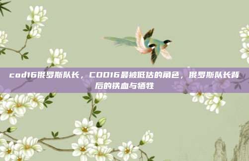 cod16俄罗斯队长,COD16最被低估的角色,俄罗斯队长背后的铁血与牺牲