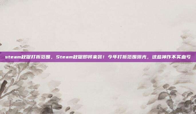 steam秋促打折范围，Steam秋促即将来袭！今年打折范围曝光，这些神作不买血亏