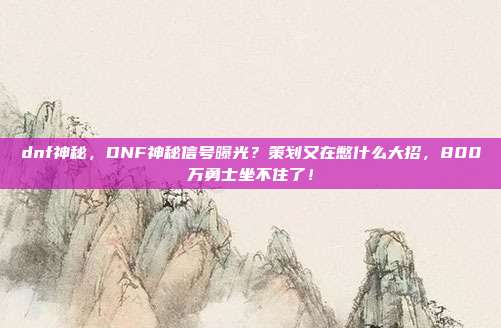 dnf神秘，DNF神秘信号曝光？策划又在憋什么大招，800万勇士坐不住了！