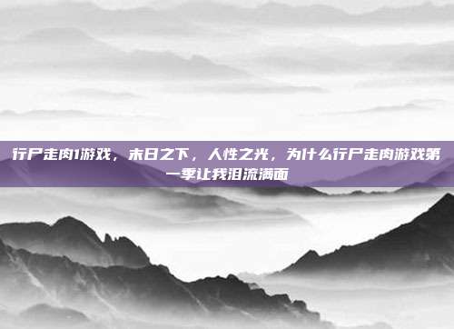 行尸走肉1游戏,末日之下,人性之光,为什么行尸走肉游戏第一季让我泪流满面