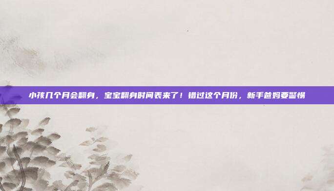 小孩几个月会翻身,宝宝翻身时间表来了!错过这个月份,新手爸妈要警惕