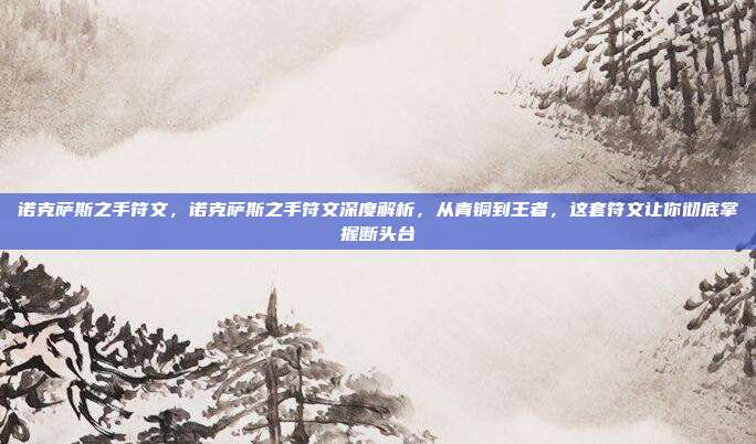 诺克萨斯之手符文,诺克萨斯之手符文深度解析,从青铜到王者,这套符文让你彻底掌握断头台