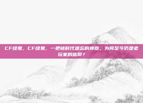 CF绿鬼,CF绿鬼,一把被时代遗忘的神器,为何至今仍是老玩家的信仰?