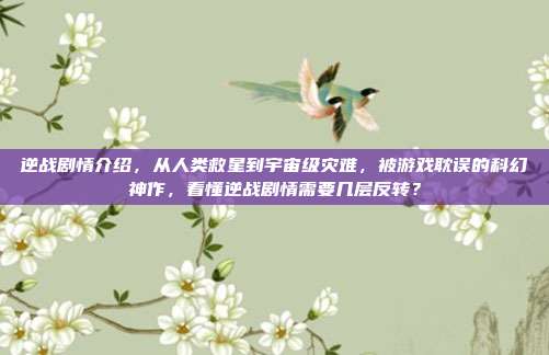 逆战剧情介绍,从人类救星到宇宙级灾难,被游戏耽误的科幻神作,看懂逆战剧情需要几层反转?